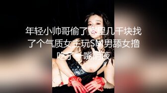 年轻小帅哥偷了家里几千块找了个气质女主玩SM男舔女撸吃了一嘴阴液