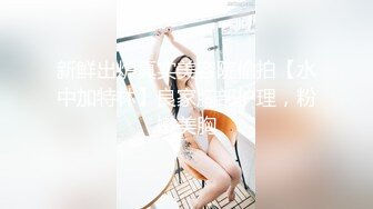 新鲜出炉真实美容院偷拍【水中加特林】良家胸部护理，粉嫩美胸