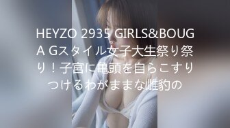 HEYZO 2935 GIRLS&BOUGA Gスタイル女子大生祭り祭り！子宮に亀頭を自らこすりつけるわがままな雌豹の