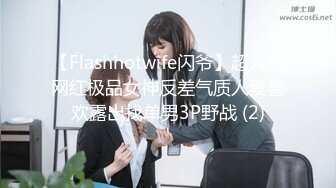 【Flashhotwife闪爷】超人气网红极品女神反差气质人妻喜欢露出找单男3P野战 (2)