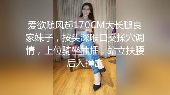 爱欲随风起170CM大长腿良家妹子，按头深喉口交揉穴调情，上位骑坐抽插，站立扶腰后入撞击