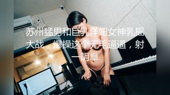 苏州猛男和巨乳洋妞女神乳摇大战，爆操这个无毛逼逼，射一阴阜