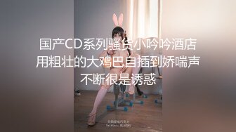 国产CD系列骚货小吟吟酒店用粗壮的大鸡巴自插到娇喘声不断很是诱惑