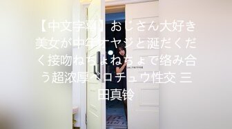 【中文字幕】おじさん大好き美女が中年オヤジと涎だくだく接吻ねちょねちょで络み合う超浓厚ベロチュウ性交 三田真铃