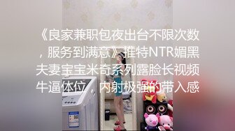 《良家兼职包夜出台不限次数，服务到满意》推特NTR媚黑夫妻宝宝米奇系列露脸长视频牛逼体位，内射极强的带入感