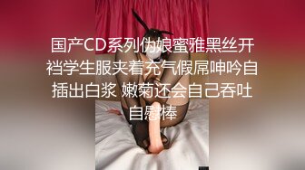 国产CD系列伪娘蜜雅黑丝开裆学生服夹着充气假屌呻吟自插出白浆 嫩菊还会自己吞吐自慰棒