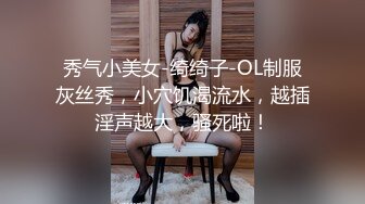 秀气小美女-绮绮子-OL制服灰丝秀，小穴饥渴流水，越插淫声越大，骚死啦！