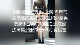 某收费网站流出-上海99年气质漂亮的美女大学生和外籍男友高级公寓啪啪自拍,边洗澡边肏逼,抱起来玩69式,真厉害!