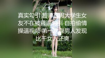 真实勾引 超帅直男大学生女友不在被骚逼勾引 自拍偷情操逼视频 第一次操男人发现比干女人还爽