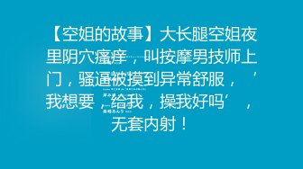 【空姐的故事】大长腿空姐夜里阴穴瘙痒，叫按摩男技师上门，骚逼被摸到异常舒服，‘我想要，给我，操我好吗’，无套内射！