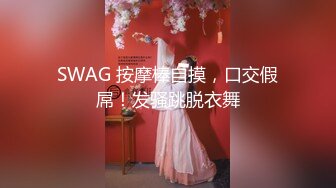 SWAG 按摩棒自摸，口交假屌！发骚跳脱衣舞