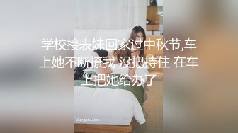 学校接表妹回家过中秋节,车上她不断撩我 没把持住 在车上把她给办了