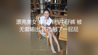 漂亮美女 穿着开档牛仔裤 被无套输出 拔枪射了一屁屁