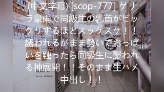 (中文字幕) [scop-777] ゲリラ豪雨で同級生の乳首がビックリするほどスッケスケ！！誘われるがまま勢いでおっぱいを触ったら同級生に襲われる神展開！！そのまま生ハメ中出し！！