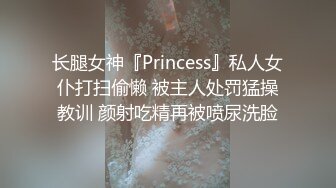 长腿女神『Princess』私人女仆打扫偷懒 被主人处罚猛操教训 颜射吃精再被喷尿洗脸