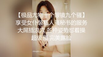 【极品尤物十个眼镜九个骚】享受女仆装私人骚秘书的服务 大屌插浪穴 各种姿势怼着操 超级骚 完美露脸