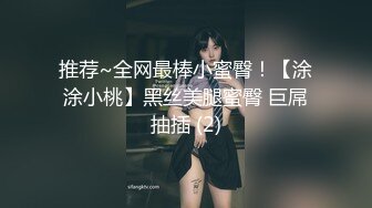 推荐~全网最棒小蜜臀！【涂涂小桃】黑丝美腿蜜臀 巨屌抽插 (2)