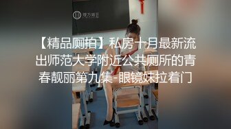 【精品厕拍】私房十月最新流出师范大学附近公共厕所的青春靓丽第九集-眼镜妹拉着门