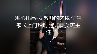 糖心出品-女教师的肉体 学生家长上门拜访 迷奸美女班主任