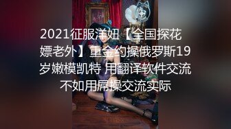 2021征服洋妞【全国探花❤嫖老外】重金约操俄罗斯19岁嫩模凯特 用翻译软件交流不如用屌操交流实际