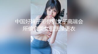 中国好妹子带你到女子高端会所偷窥美女们洗澡更衣