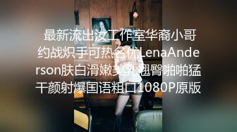  最新流出汝工作室华裔小哥约战炽手可热名优LenaAnderson肤白滑嫩美乳翘臀啪啪猛干颜射爆国语粗口1080P原版