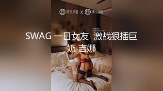 SWAG 一日女友  激战狠插巨奶 吉娜