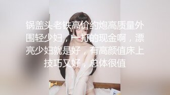 锅盖头老铁高价约炮高质量外围轻少妇，一打的现金啊，漂亮少妇就是好，有高颜值床上技巧又好，总体很值