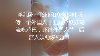 淫乱卧室TSkk和众多姐妹服侍一个外国人，五六个妖妖轮流吃鸡巴，还给外国人艹   后宫人妖劲爆死了！