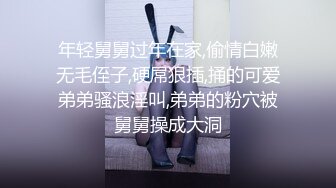 年轻舅舅过年在家,偷情白嫩无毛侄子,硬屌狠插,捅的可爱弟弟骚浪淫叫,弟弟的粉穴被舅舅操成大洞