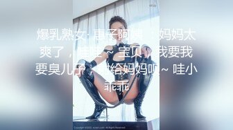 爆乳熟女· 惠子阿姨 ：妈妈太爽了，哇哇 ~ 宝贝，我要我要臭儿子，射给妈妈呗~ 哇小乖乖