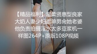 【精品福利】温柔贤惠型良家大奶人妻少妇邀单男肏她老婆他负责拍摄淫水太多豆浆机一样图264P+原版108P视频