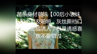 苗条身材萌妹【00后小表妹】和小男友啪啪，灰丝撕裆口交骑乘抽插诱人，很是诱惑喜欢不要错过