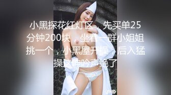 小黑探花红灯区，先买单25分钟200块，坐着一群小姐姐挑一个，小黑屋开操，后入猛操这呻吟声绝了