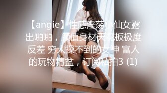 【angie】性感淫荡小仙女露出啪啪，颜值身材天花板极度反差 穷人操不到的女神 富人的玩物精盆，订阅私拍3 (1)