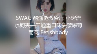 SWAG 酷通佬叔昏压 小窍流水韧夹—三通重口味失禁爆菊菊花 Fetishbody