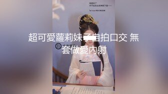 超可愛蘿莉妹子自拍口交 無套做愛內射