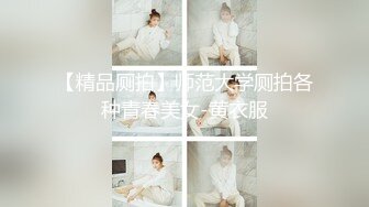 【精品厕拍】师范大学厕拍各种青春美女-黄衣服