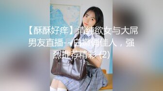 【酥酥好痒】清纯欲女与大屌男友直播-~白嫩俏佳人，强烈推荐精彩 (2)