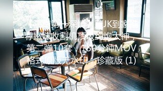 【江南第一深情】蓝JK到家推荐嫩妹收割机顶级约炮大神，第二弹10套，150分钟MOV格式原版无水印，珍藏版 (1)