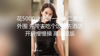 花5000块约的一个大二美女外围 先带去吃个饭再去酒店开房慢慢操 高清原版