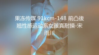 果冻传媒 91kcm-148 前凸後翘性感运动系女孩真耐操-宋雨川