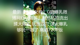 最新『巨乳女神』G奶爆乳微博网红『猫酱』魅惑私拍流出 揉大爆乳 玩嫂浪穴 这大爆乳够玩一宿了 高清720P版