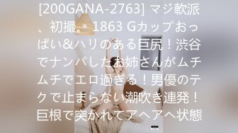 [200GANA-2763] マジ軟派、初撮。 1863 Gカップおっぱい&ハリのある巨尻！渋谷でナンパしたお姉さんがムチムチでエロ過ぎる！男優のテクで止まらない潮吹き連発！巨根で突かれてアヘアヘ状態