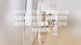 [SWAG精子银行]嫩模nana成为最美取精专员 要来帮你做精液检测 长发巨乳让你射得精液满满