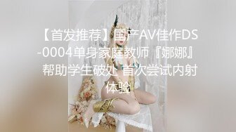 【首发推荐】国产AV佳作DS-0004单身家庭教师『娜娜』 帮助学生破处 首次尝试内射体验