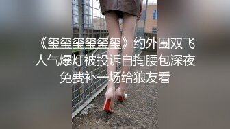 《玺玺玺玺玺玺》约外围双飞人气爆灯被投诉自掏腰包深夜免费补一场给狼友看