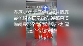 花季少女 为了金钱心甘情愿轮流脱衣展示粉穴 说那只逼嫩就操那个 场面淫乱不堪 逼逼个个超粉嫩