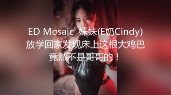 ED Mosaic  妹妹(E奶Cindy)放学回家发现床上这根大鸡巴竟然不是哥哥的！