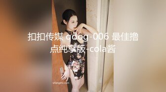 扣扣传媒 qdog-006 最佳撸点纯享版-cola酱